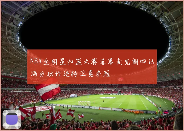 NBA全明星扣篮大赛落幕麦克朗四记满分动作逆转卫冕夺冠
