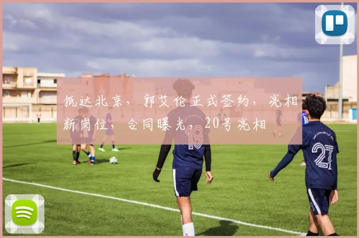 抵达北京,郭艾伦正式签约,亮相新岗位,合同曝光,20号亮相