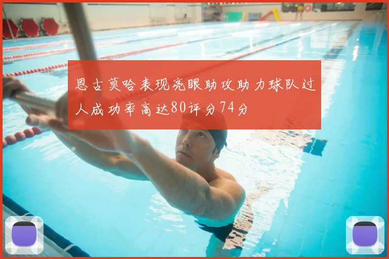 恩古莫哈表现亮眼助攻助力球队过人成功率高达80评分74分