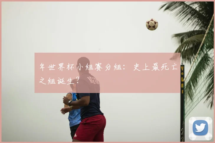 年世界杯小组赛分组:史上最死亡之组诞生?