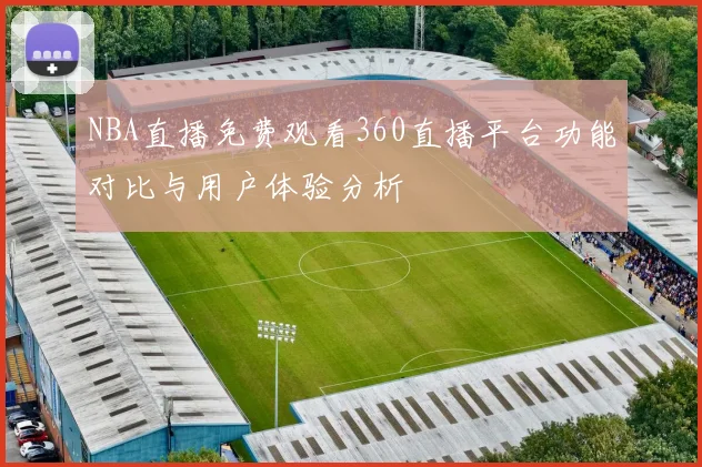 NBA直播免费观看360直播平台功能对比与用户体验分析