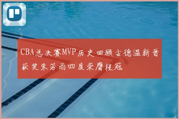 CBA总决赛MVP历史回顾古德温新晋获奖朱芳雨四度荣膺桂冠