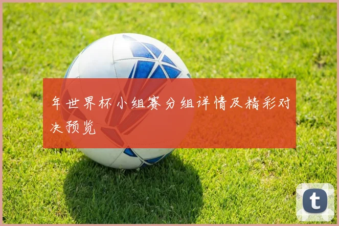 年世界杯小组赛分组详情及精彩对决预览