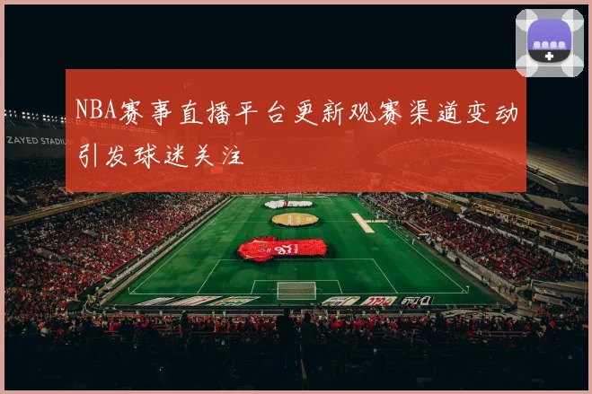NBA赛事直播平台更新观赛渠道变动引发球迷关注