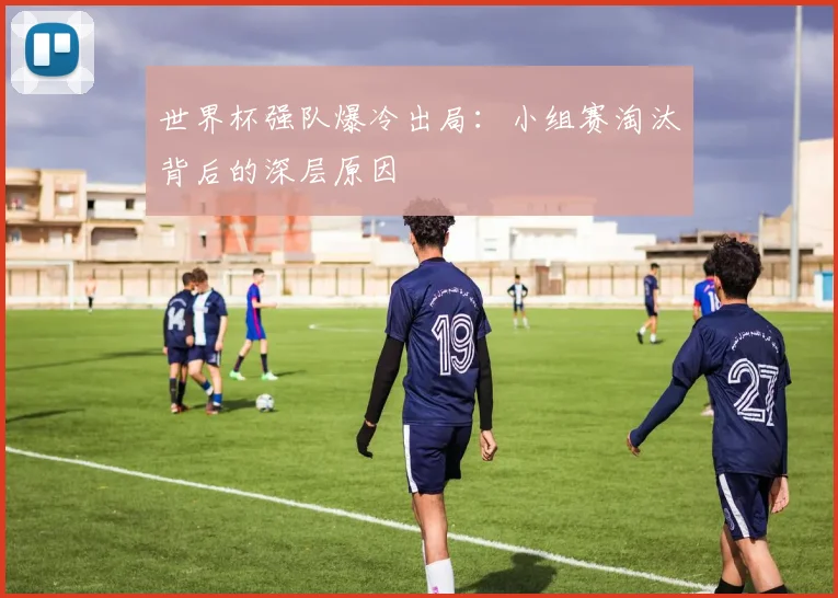 世界杯强队爆冷出局:小组赛淘汰背后的深层原因