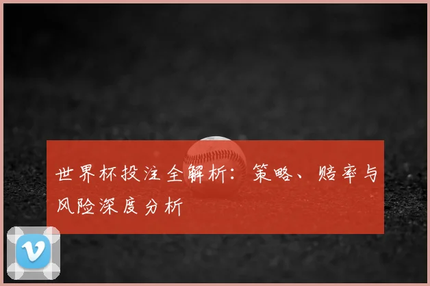 世界杯投注全解析:策略、赔率与风险深度分析