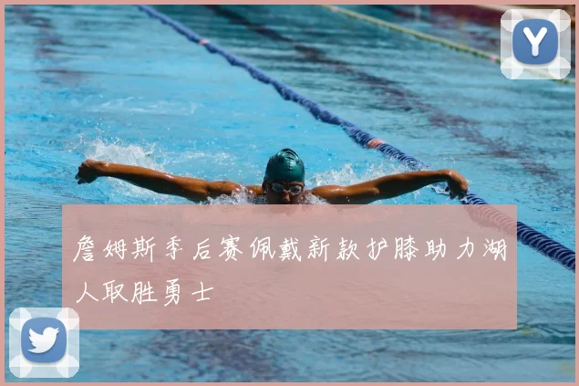 詹姆斯季后赛佩戴新款护膝助力湖人取胜勇士