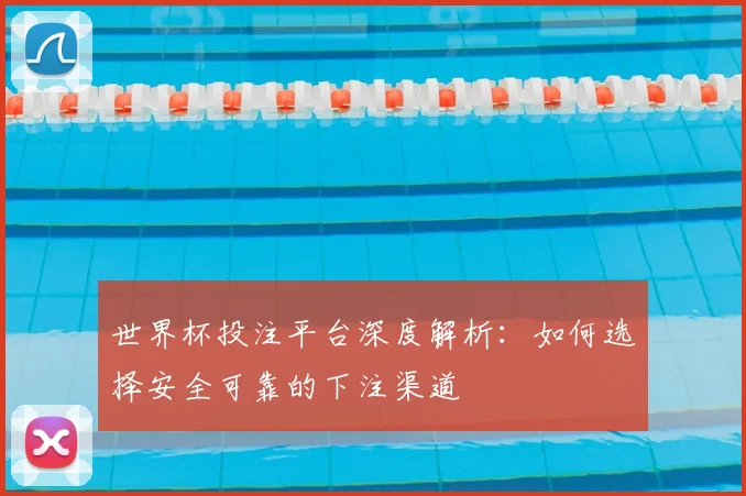 世界杯投注平台深度解析:如何选择安全可靠的下注渠道