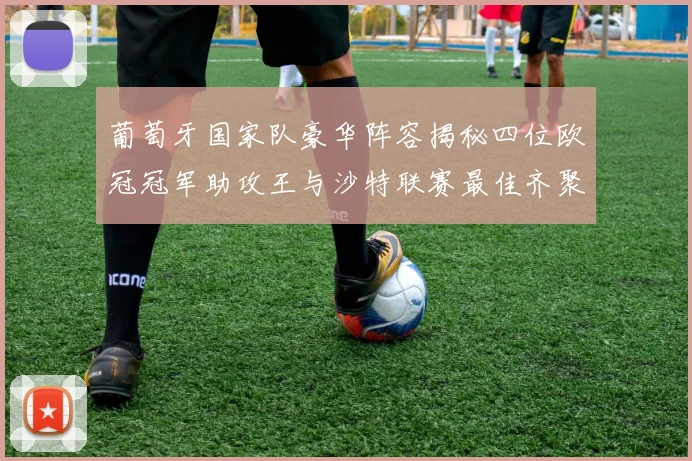 葡萄牙国家队豪华阵容揭秘四位欧冠冠军助攻王与沙特联赛最佳齐聚一堂