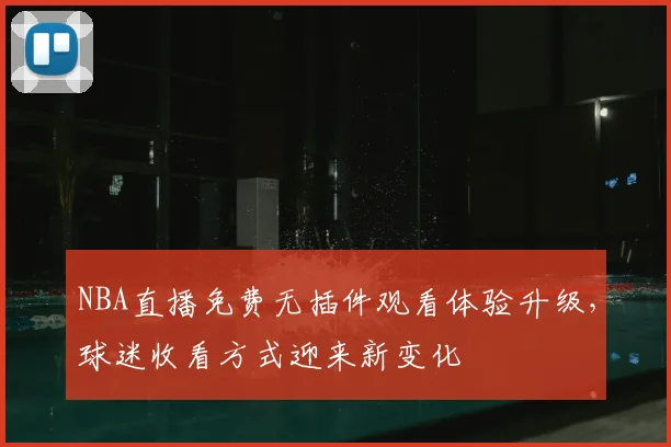 NBA直播免费无插件观看体验升级,球迷收看方式迎来新变化