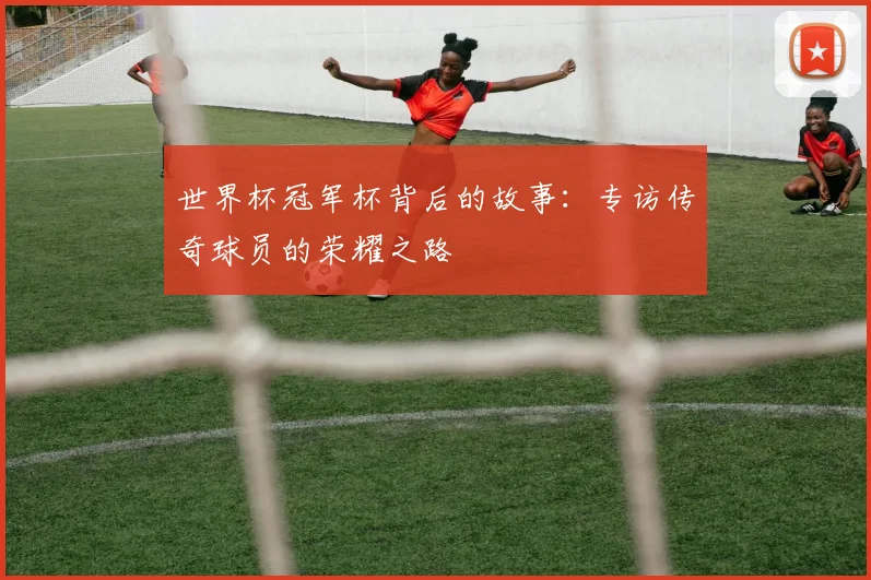 世界杯冠军杯背后的故事:专访传奇球员的荣耀之路