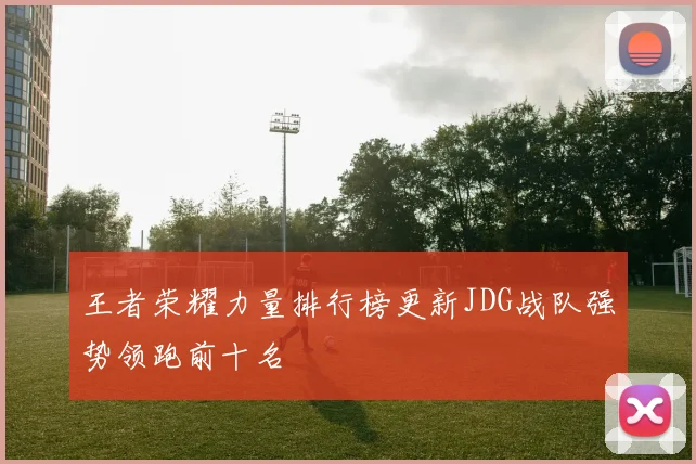 王者荣耀力量排行榜更新JDG战队强势领跑前十名
