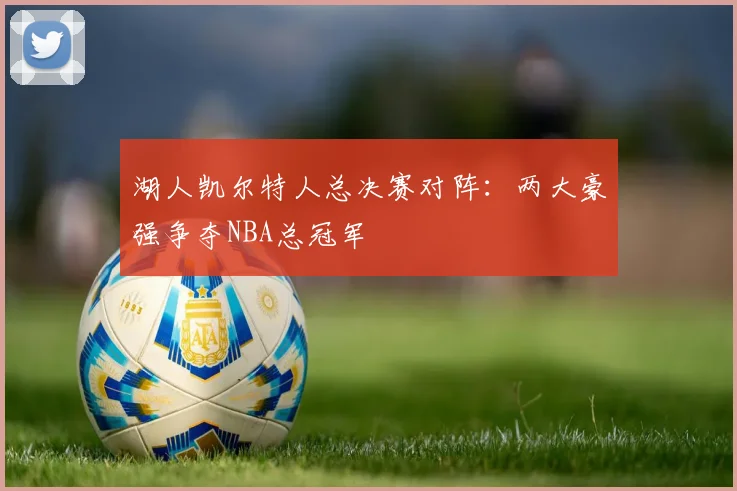 湖人凯尔特人总决赛对阵:两大豪强争夺NBA总冠军