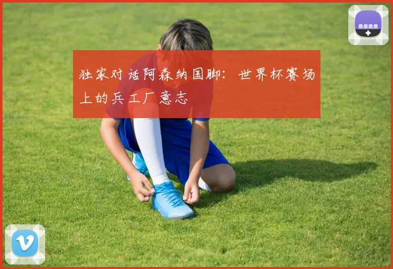 独家对话阿森纳国脚:世界杯赛场上的兵工厂意志