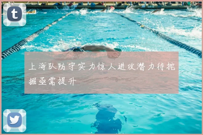 上海队防守实力惊人进攻潜力待挖掘亟需提升