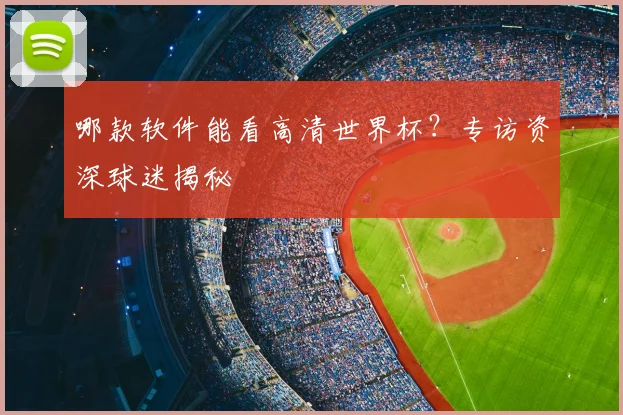 哪款软件能看高清世界杯?专访资深球迷揭秘