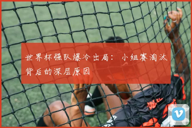 世界杯强队爆冷出局：小组赛淘汰背后的深层原因