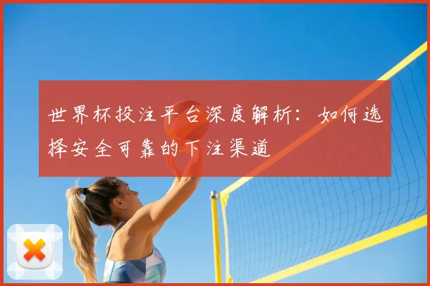世界杯投注平台深度解析:如何选择安全可靠的下注渠道