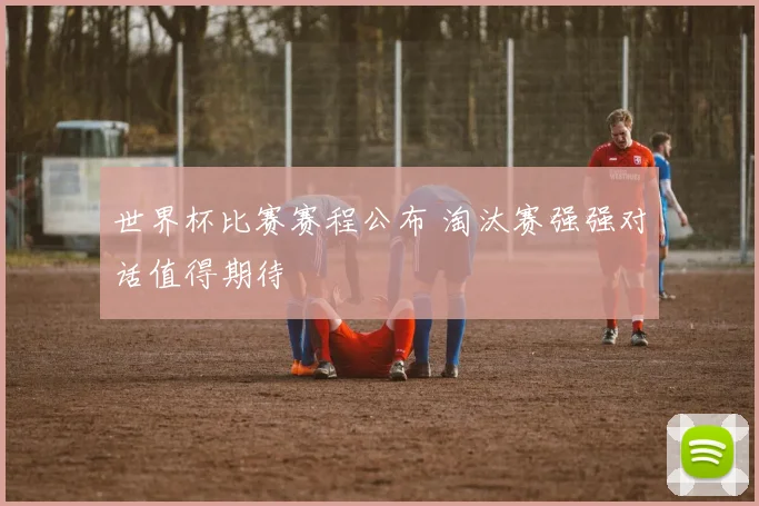 世界杯比赛赛程公布 淘汰赛强强对话值得期待
