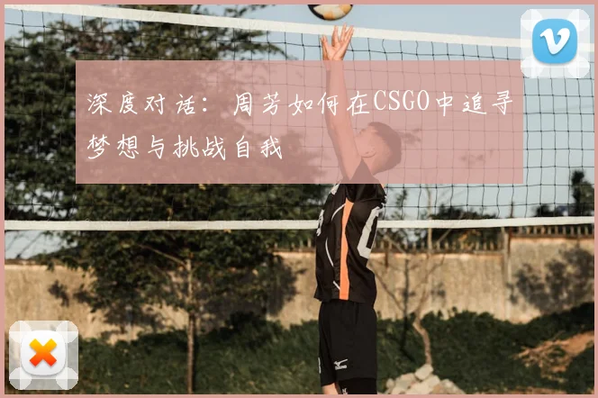 深度对话：周芳如何在CSGO中追寻梦想与挑战自我