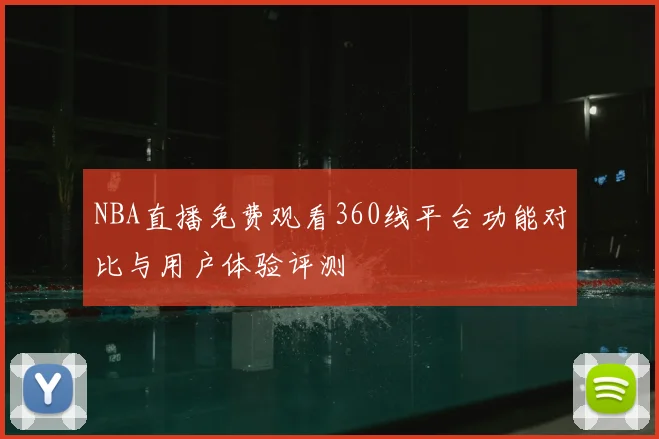 NBA直播免费观看360线平台功能对比与用户体验评测
