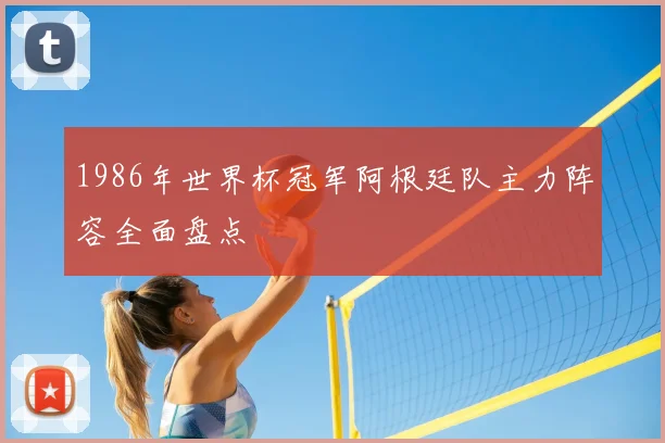 1986年世界杯冠军阿根廷队主力阵容全面盘点