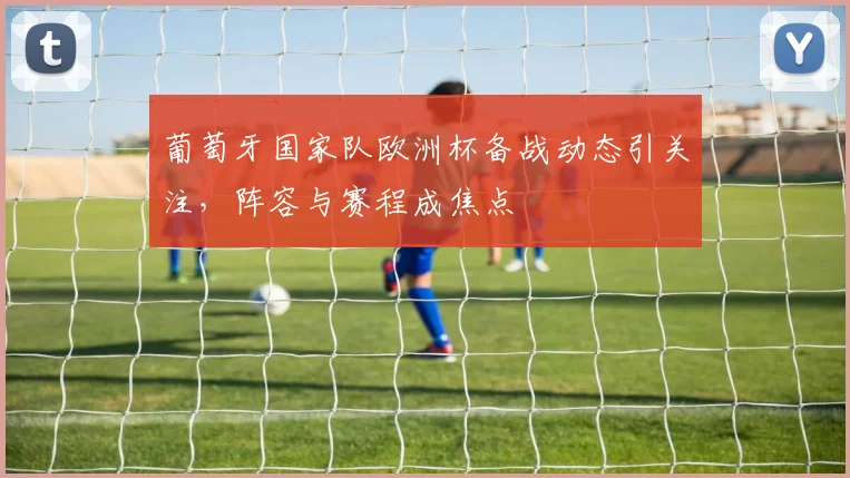 葡萄牙国家队欧洲杯备战动态引关注,阵容与赛程成焦点