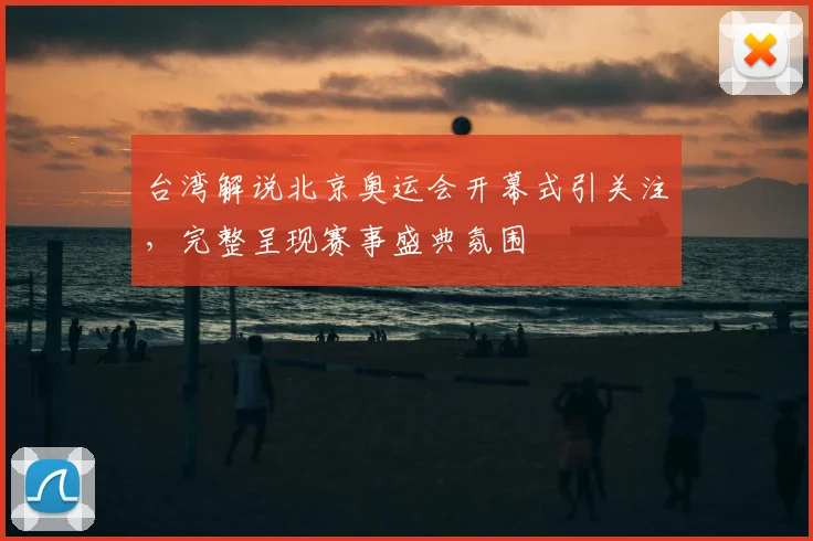 台湾解说北京奥运会开幕式引关注,完整呈现赛事盛典氛围