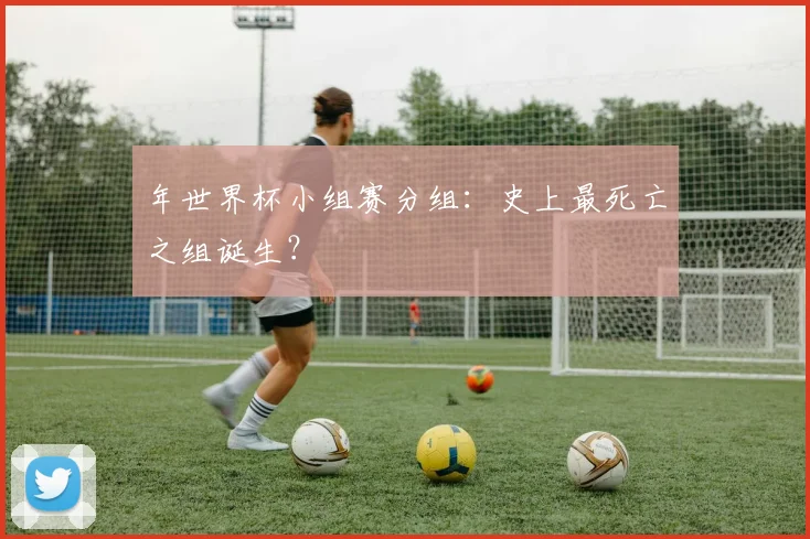 年世界杯小组赛分组:史上最死亡之组诞生?