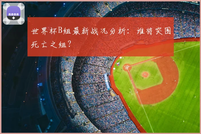 世界杯B组最新战况分析：谁将突围死亡之组？