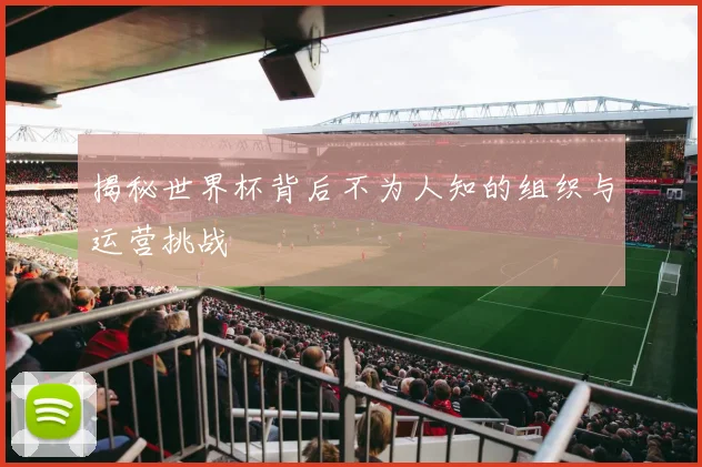 揭秘世界杯背后不为人知的组织与运营挑战