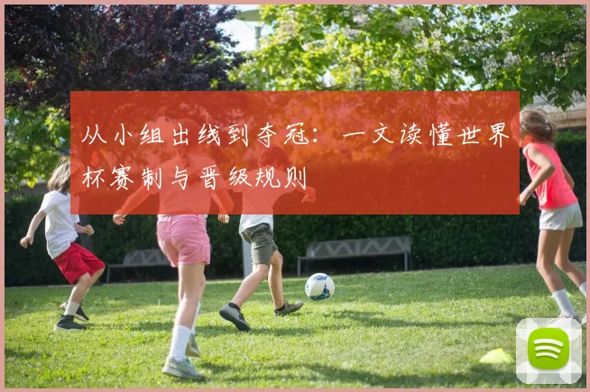 从小组出线到夺冠:一文读懂世界杯赛制与晋级规则