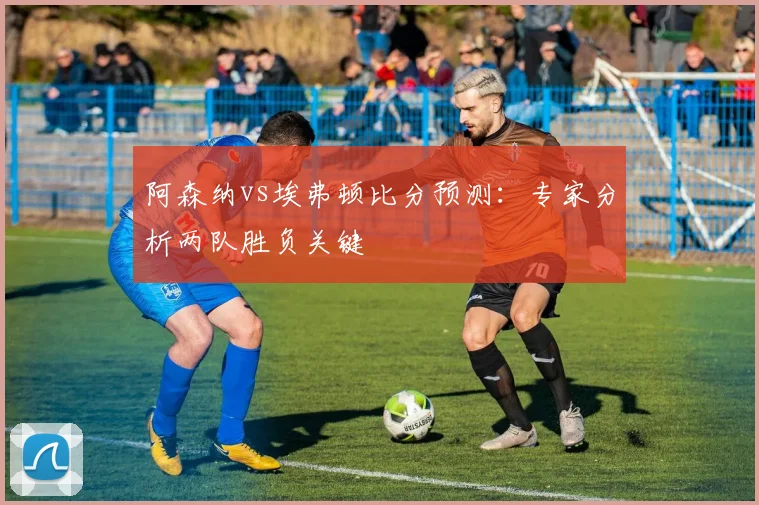 阿森纳vs埃弗顿比分预测:专家分析两队胜负关键