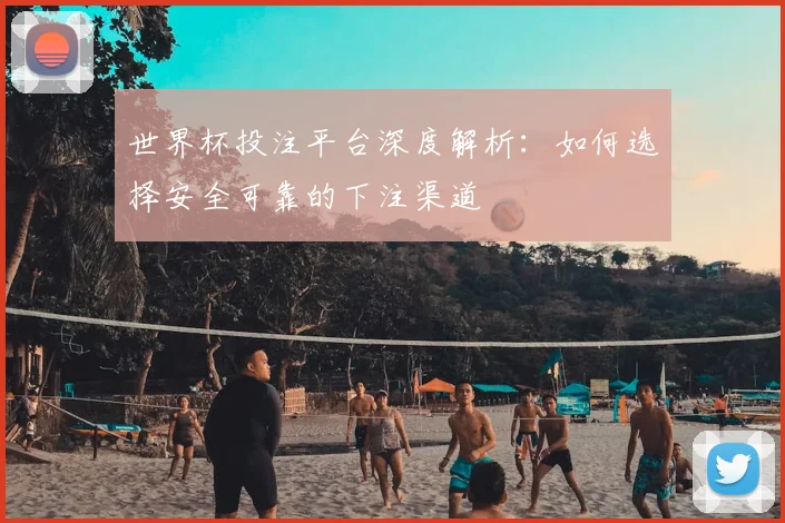世界杯投注平台深度解析:如何选择安全可靠的下注渠道