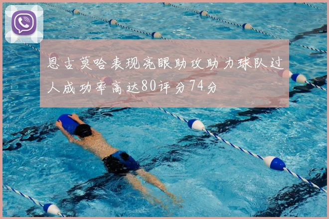 恩古莫哈表现亮眼助攻助力球队过人成功率高达80评分74分