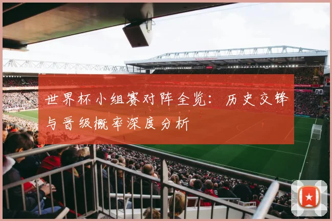 世界杯小组赛对阵全览:历史交锋与晋级概率深度分析