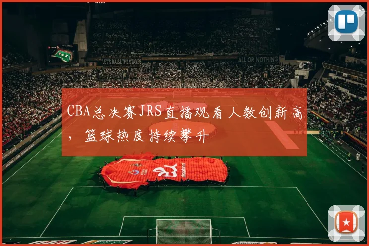 CBA总决赛JRS直播观看人数创新高，篮球热度持续攀升
