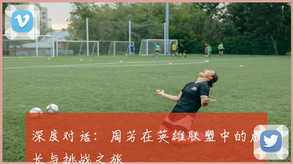 深度对话:周芳在英雄联盟中的成长与挑战之旅