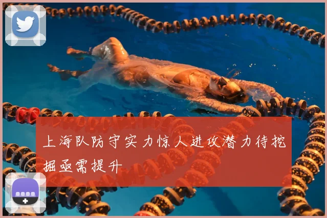 上海队防守实力惊人进攻潜力待挖掘亟需提升