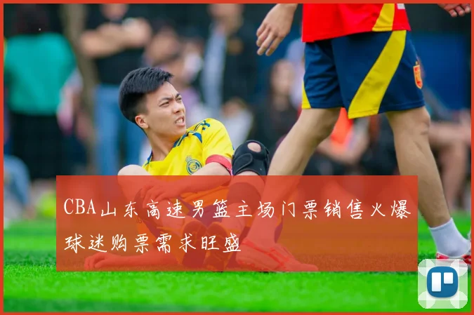 CBA山东高速男篮主场门票销售火爆球迷购票需求旺盛