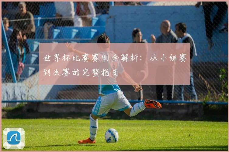 世界杯比赛赛制全解析:从小组赛到决赛的完整指南