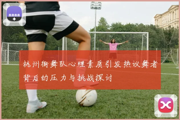 杭州街舞队心理素质引发热议舞者背后的压力与挑战探讨