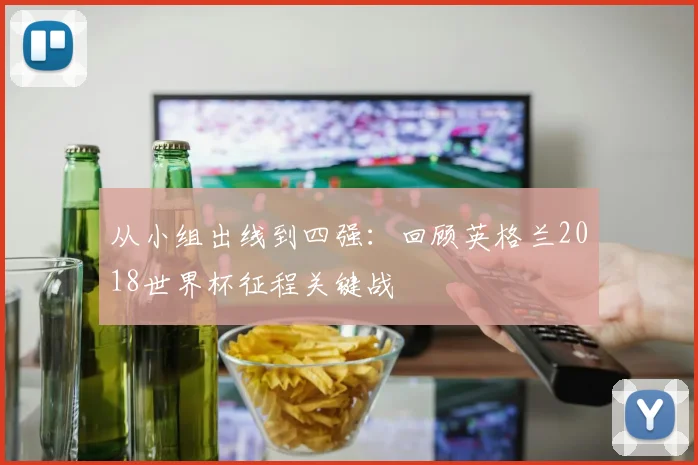 从小组出线到四强:回顾英格兰2018世界杯征程关键战