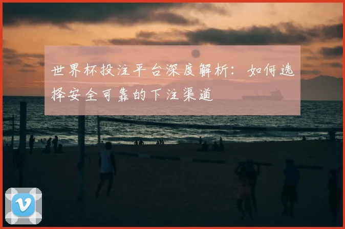 世界杯投注平台深度解析:如何选择安全可靠的下注渠道