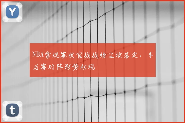 NBA常规赛收官战战绩尘埃落定，季后赛对阵形势初现