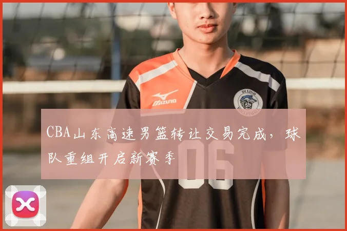 CBA山东高速男篮转让交易完成,球队重组开启新赛季