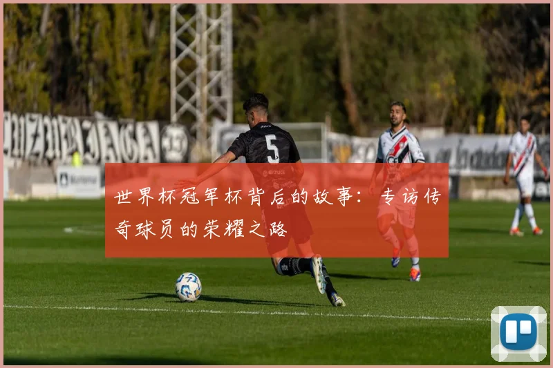 世界杯冠军杯背后的故事:专访传奇球员的荣耀之路