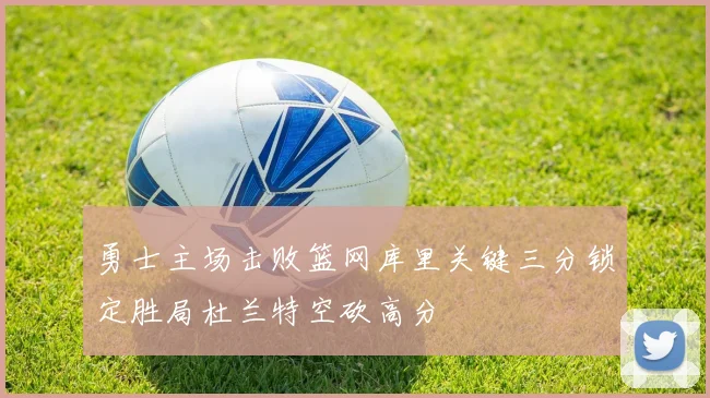 勇士主场击败篮网库里关键三分锁定胜局杜兰特空砍高分