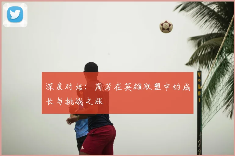 深度对话：周芳在英雄联盟中的成长与挑战之旅