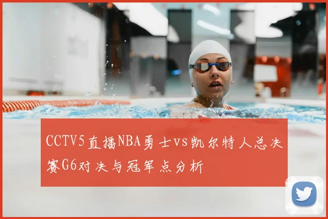 CCTV5直播NBA勇士vs凯尔特人总决赛G6对决与冠军点分析